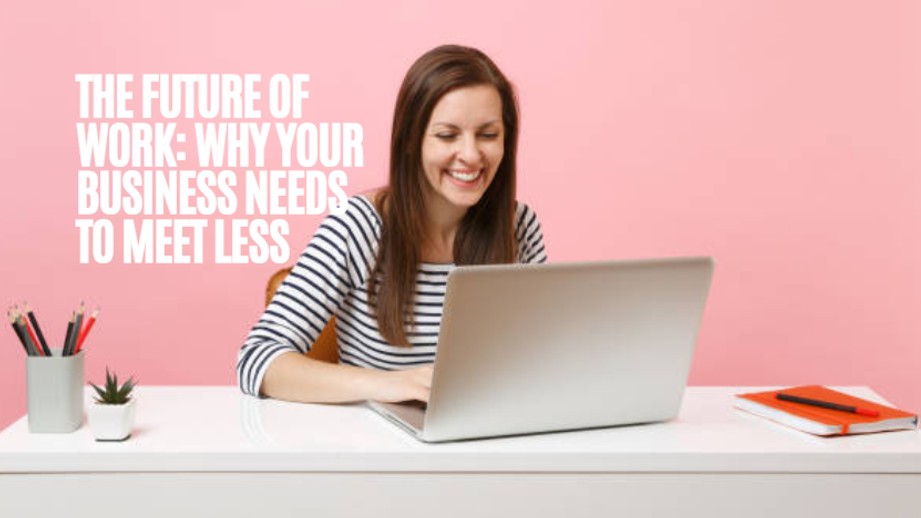 The Future of Work: Why Your Business Needs to Meet Less and Write More